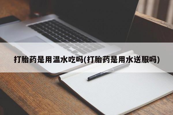 打胎药/堕胎药专卖微信打胎药是用温水吃吗(打胎药是用水送服吗)