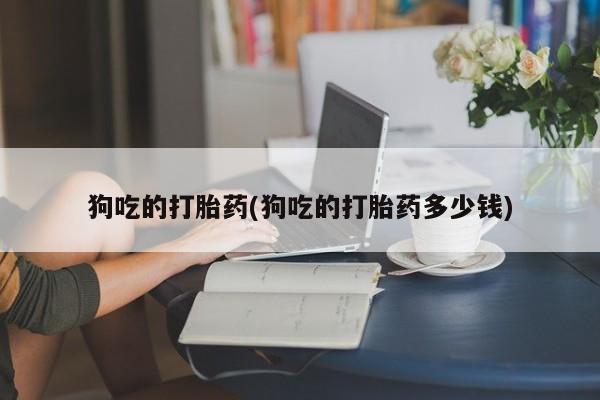 打胎药/堕胎药专卖微信狗吃的打胎药(狗吃的打胎药多少钱)