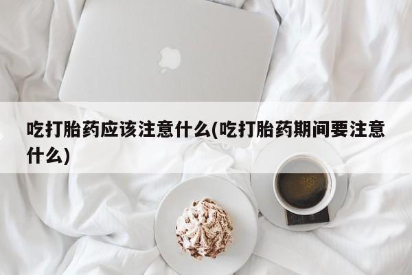 打胎药/堕胎药专卖微信吃打胎药应该注意什么(吃打胎药期间要注意什么)