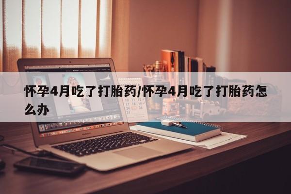 打胎药/堕胎药专卖微信怀孕4月吃了打胎药/怀孕4月吃了打胎药怎么办