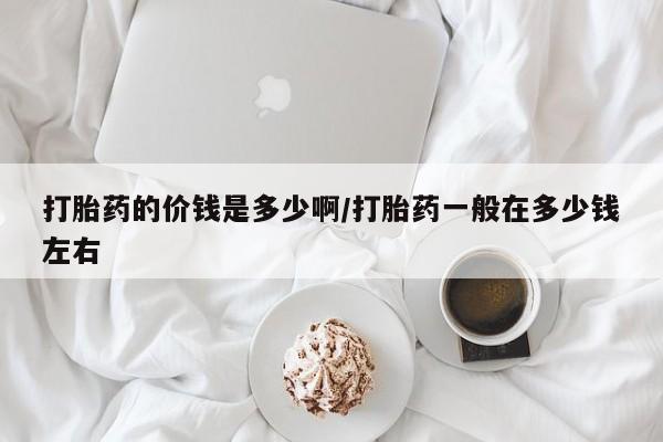 打胎药/堕胎药专卖微信打胎药的价钱是多少啊/打胎药一般在多少钱左右