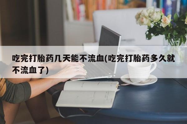 打胎药/堕胎药专卖微信吃完打胎药几天能不流血(吃完打胎药多久就不流血了)