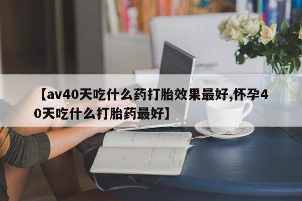 打胎药/堕胎药专卖微信【av40天吃什么药打胎效果最好,怀孕40天吃什么打胎药最好】