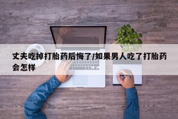 打胎药/堕胎药专卖微信丈夫吃掉打胎药后悔了/如果男人吃了打胎药会怎样