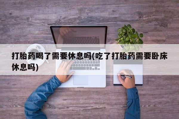 打胎药/堕胎药专卖微信打胎药喝了需要休息吗(吃了打胎药需要卧床休息吗)