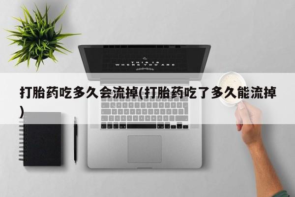 打胎药/堕胎药专卖微信打胎药吃多久会流掉(打胎药吃了多久能流掉)
