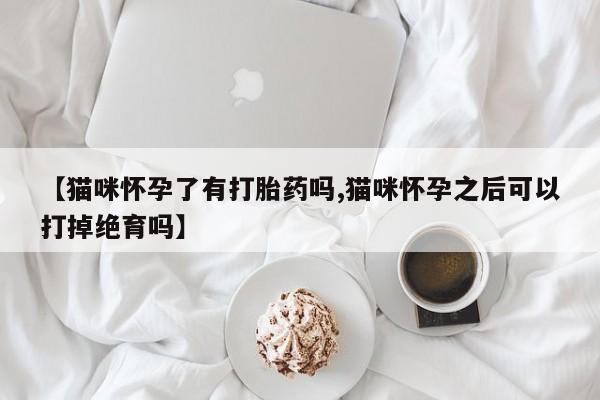 打胎药/堕胎药专卖微信【猫咪怀孕了有打胎药吗,猫咪怀孕之后可以打掉绝育吗】