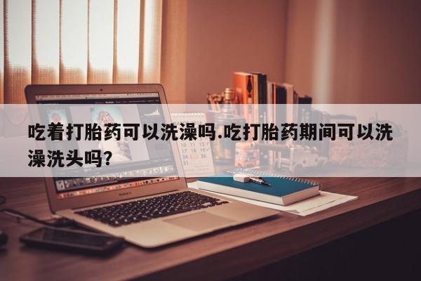 打胎药/堕胎药专卖微信吃着打胎药可以洗澡吗.吃打胎药期间可以洗澡洗头吗？