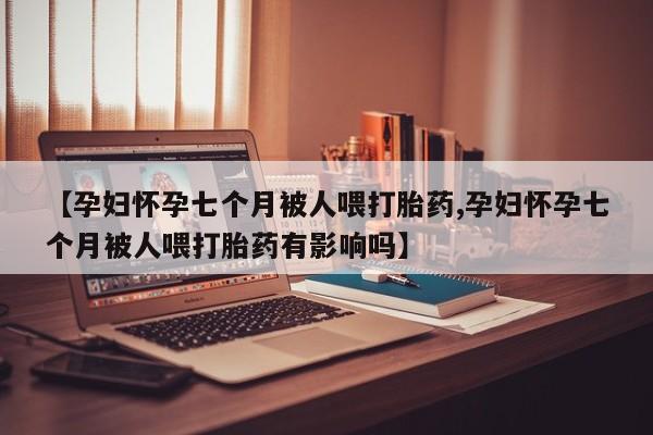 打胎药/堕胎药专卖微信【孕妇怀孕七个月被人喂打胎药,孕妇怀孕七个月被人喂打胎药有影响吗】