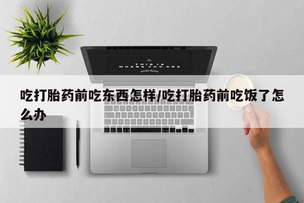 打胎药/堕胎药专卖微信吃打胎药前吃东西怎样/吃打胎药前吃饭了怎么办