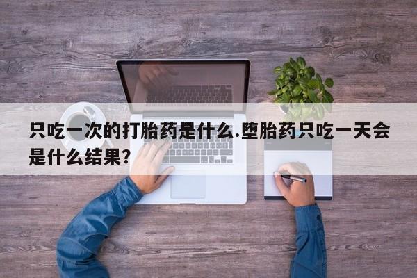 打胎药/堕胎药专卖微信只吃一次的打胎药是什么.堕胎药只吃一天会是什么结果？