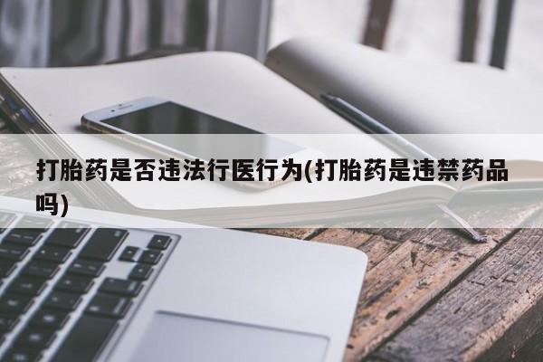 打胎药/堕胎药专卖微信打胎药是否违法行医行为(打胎药是违禁药品吗)