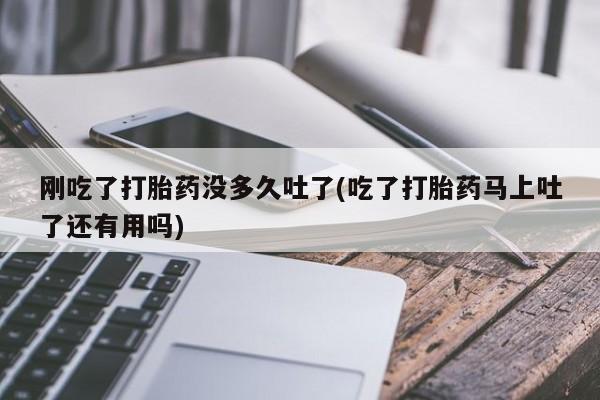 打胎药/堕胎药专卖微信刚吃了打胎药没多久吐了(吃了打胎药马上吐了还有用吗)