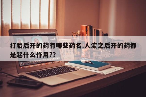 打胎药/堕胎药专卖微信打胎后开的药有哪些药名.人流之后开的药都是起什么作用?？