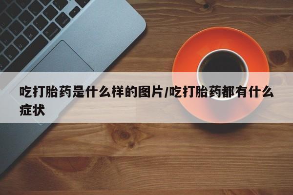 打胎药/堕胎药专卖微信吃打胎药是什么样的图片/吃打胎药都有什么症状