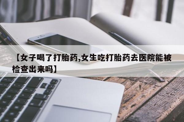 打胎药/堕胎药专卖微信【女子喝了打胎药,女生吃打胎药去医院能被检查出来吗】