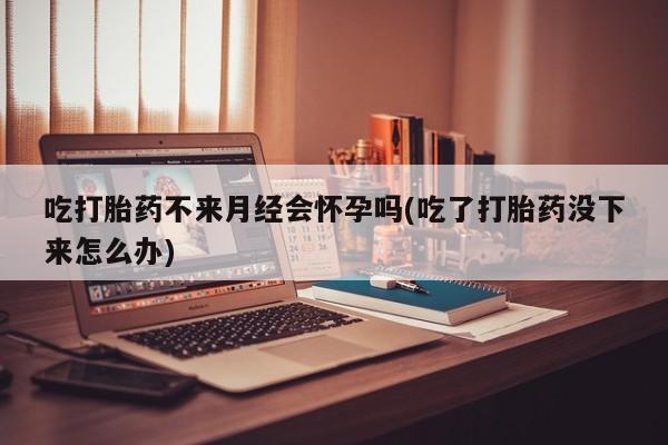 打胎药/堕胎药专卖微信吃打胎药不来月经会怀孕吗(吃了打胎药没下来怎么办)
