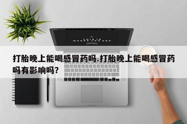 打胎药/堕胎药专卖微信打胎晚上能喝感冒药吗.打胎晚上能喝感冒药吗有影响吗？
