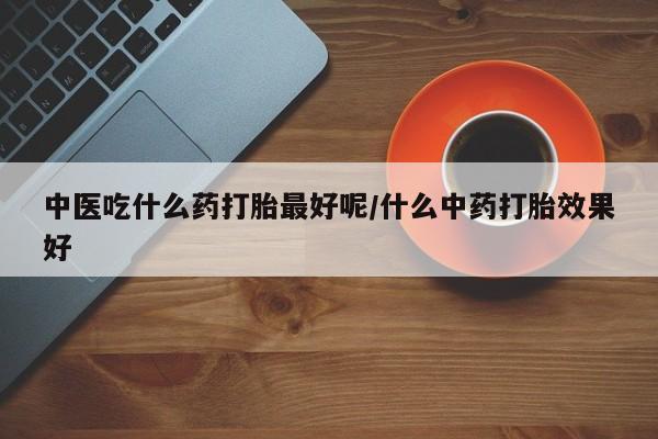 打胎药/堕胎药专卖微信中医吃什么药打胎最好呢/什么中药打胎效果好