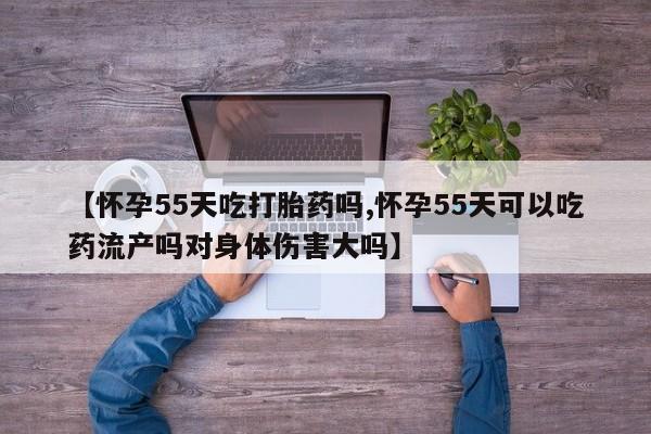 打胎药/堕胎药专卖微信【怀孕55天吃打胎药吗,怀孕55天可以吃药流产吗对身体伤害大吗】