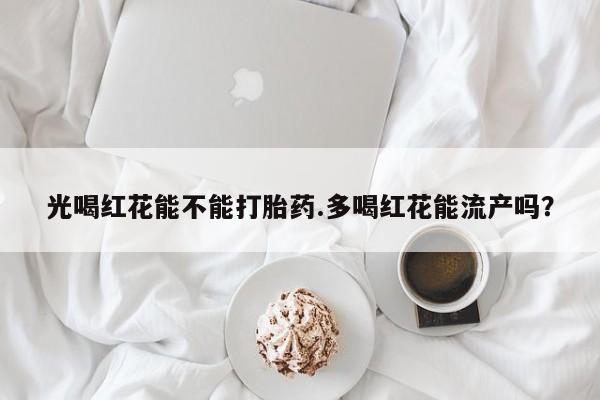 打胎药/堕胎药专卖微信光喝红花能不能打胎药.多喝红花能流产吗？