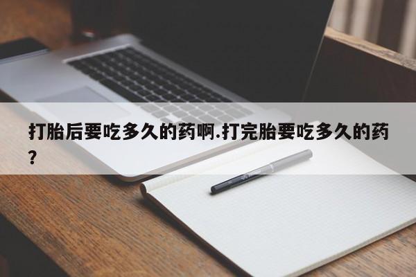 打胎药/堕胎药专卖微信打胎后要吃多久的药啊.打完胎要吃多久的药？