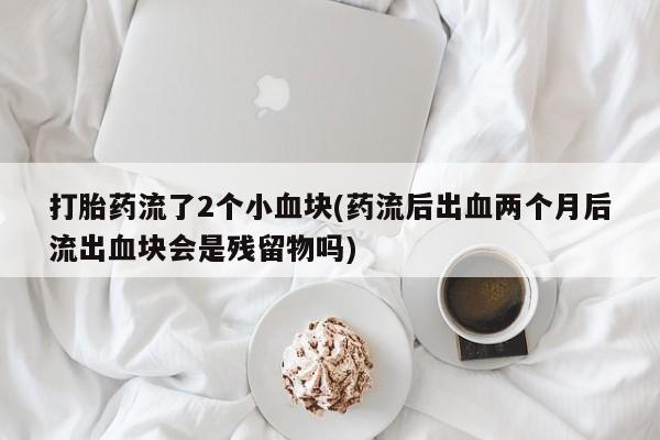 打胎药/堕胎药专卖微信打胎药流了2个小血块(药流后出血两个月后流出血块会是残留物吗)