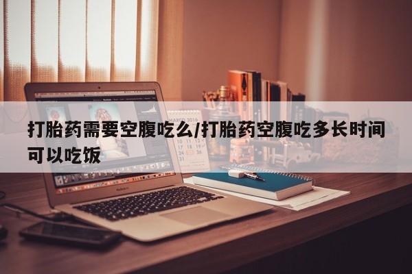 打胎药/堕胎药专卖微信打胎药需要空腹吃么/打胎药空腹吃多长时间可以吃饭