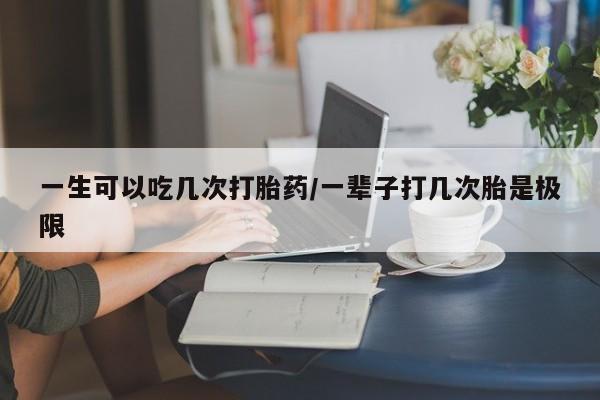 打胎药/堕胎药专卖微信一生可以吃几次打胎药/一辈子打几次胎是极限