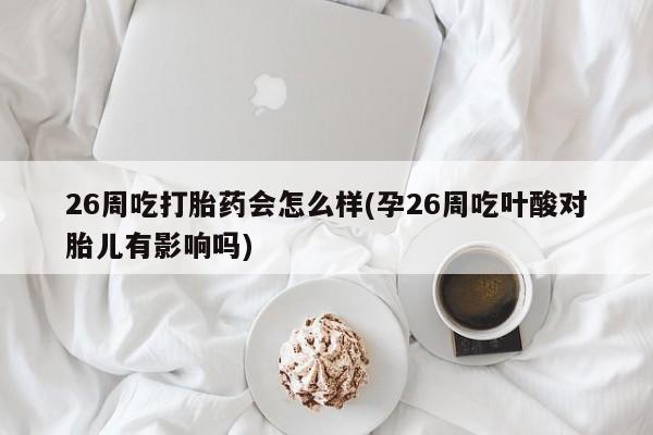 打胎药/堕胎药专卖微信26周吃打胎药会怎么样(孕26周吃叶酸对胎儿有影响吗)