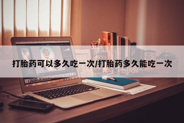 打胎药/堕胎药专卖微信打胎药可以多久吃一次/打胎药多久能吃一次