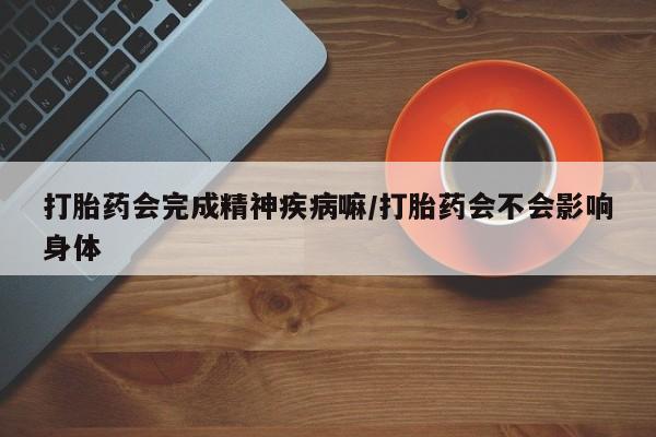 打胎药/堕胎药专卖微信打胎药会完成精神疾病嘛/打胎药会不会影响身体