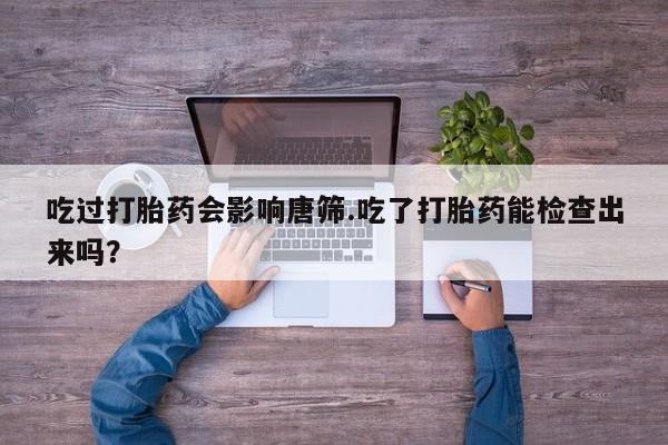 打胎药/堕胎药专卖微信吃过打胎药会影响唐筛.吃了打胎药能检查出来吗？
