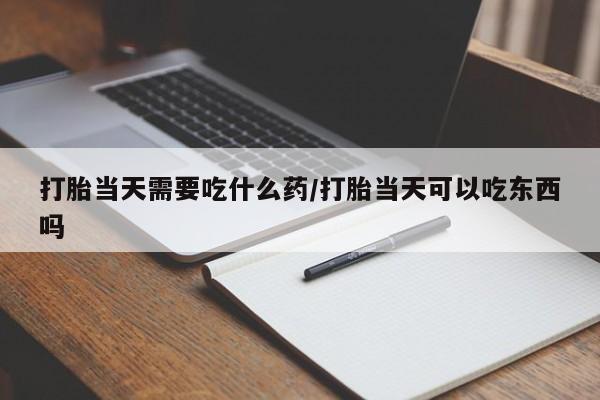 打胎药/堕胎药专卖微信打胎当天需要吃什么药/打胎当天可以吃东西吗