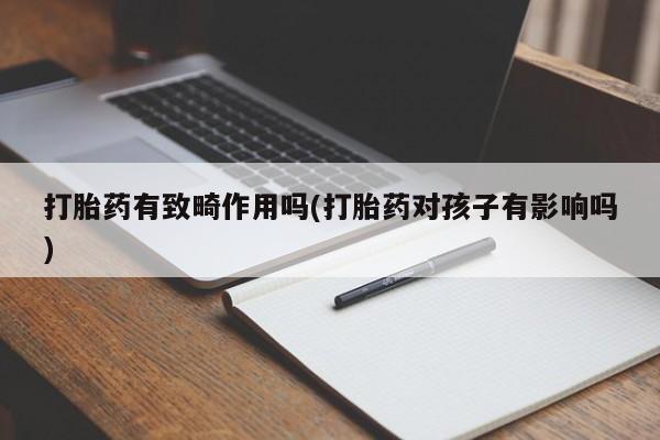 打胎药/堕胎药专卖微信打胎药有致畸作用吗(打胎药对孩子有影响吗)