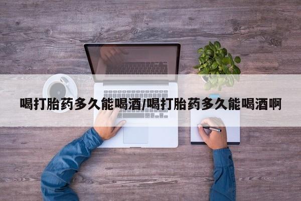 打胎药/堕胎药专卖微信喝打胎药多久能喝酒/喝打胎药多久能喝酒啊