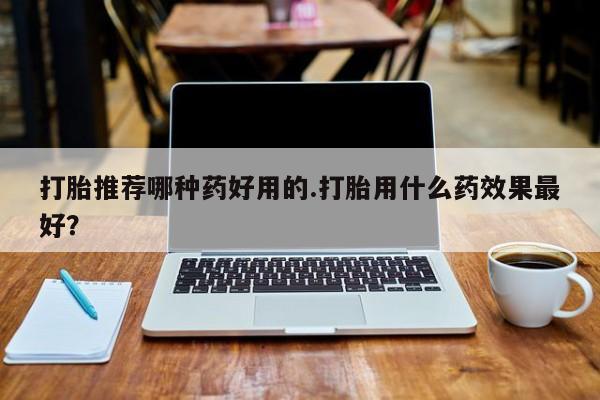 打胎药/堕胎药专卖微信打胎推荐哪种药好用的.打胎用什么药效果最好？