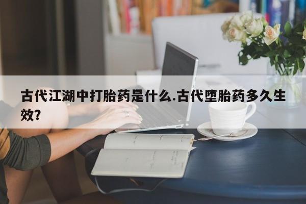 打胎药/堕胎药专卖微信古代江湖中打胎药是什么.古代堕胎药多久生效？