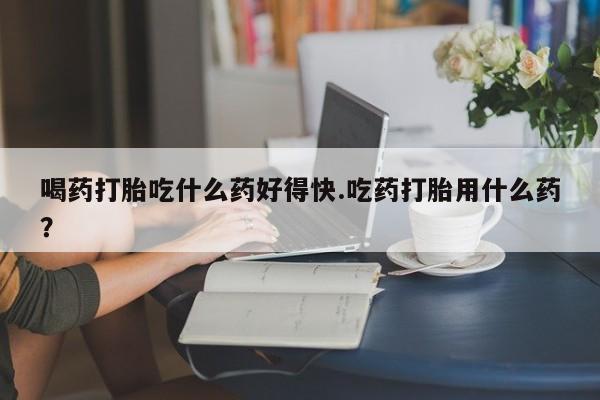 打胎药/堕胎药专卖微信喝药打胎吃什么药好得快.吃药打胎用什么药？