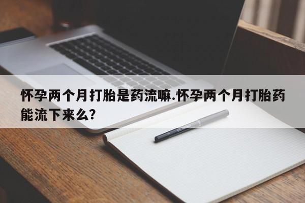 打胎药/堕胎药专卖微信怀孕两个月打胎是药流嘛.怀孕两个月打胎药能流下来么？