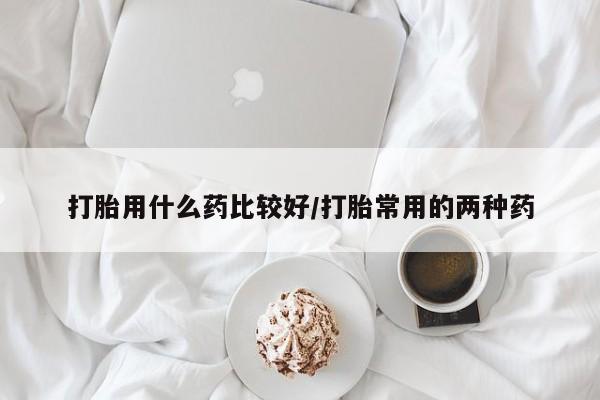 打胎药/堕胎药专卖微信打胎用什么药比较好/打胎常用的两种药