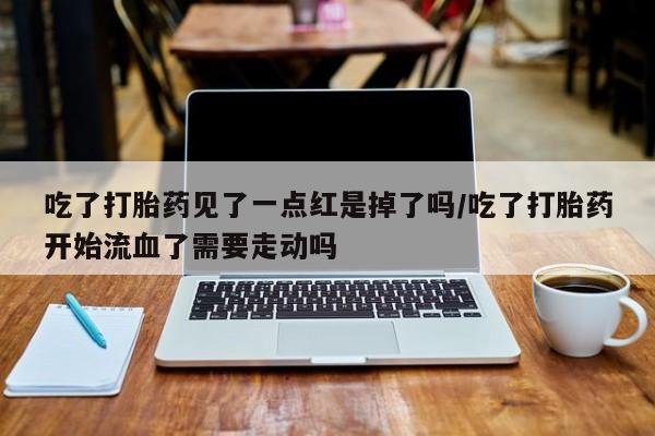 打胎药/堕胎药专卖微信吃了打胎药见了一点红是掉了吗/吃了打胎药开始流血了需要走动吗