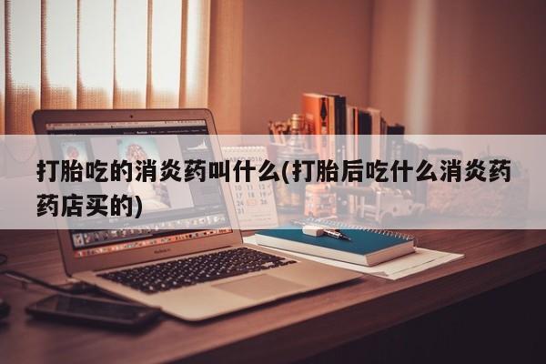 打胎药/堕胎药专卖微信打胎吃的消炎药叫什么(打胎后吃什么消炎药药店买的)