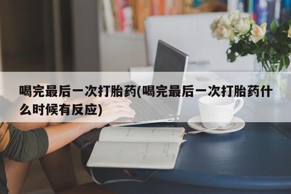 打胎药/堕胎药专卖微信喝完最后一次打胎药(喝完最后一次打胎药什么时候有反应)