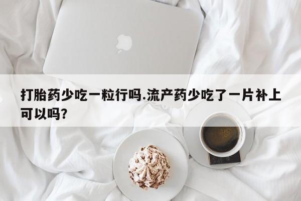 打胎药/堕胎药专卖微信打胎药少吃一粒行吗.流产药少吃了一片补上可以吗？