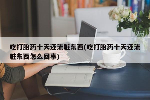 打胎药/堕胎药专卖微信吃打胎药十天还流脏东西(吃打胎药十天还流脏东西怎么回事)