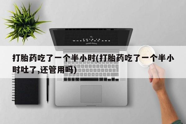 打胎药/堕胎药专卖微信打胎药吃了一个半小时(打胎药吃了一个半小时吐了,还管用吗)