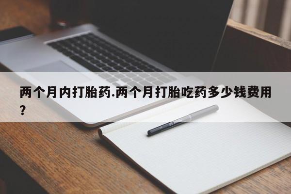 打胎药/堕胎药专卖微信两个月内打胎药.两个月打胎吃药多少钱费用？