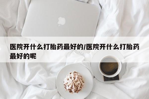 打胎药/堕胎药专卖微信医院开什么打胎药最好的/医院开什么打胎药最好的呢
