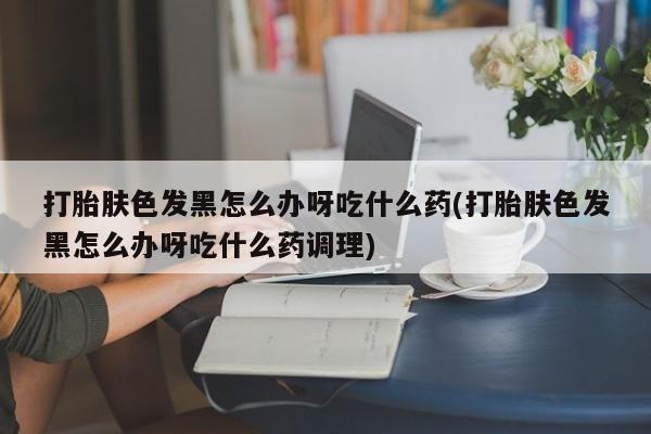 打胎药/堕胎药专卖微信打胎肤色发黑怎么办呀吃什么药(打胎肤色发黑怎么办呀吃什么药调理)